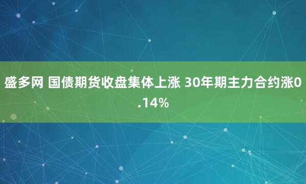 盛多网 国债期货收盘集体上涨 30年期主力合约涨0.14%