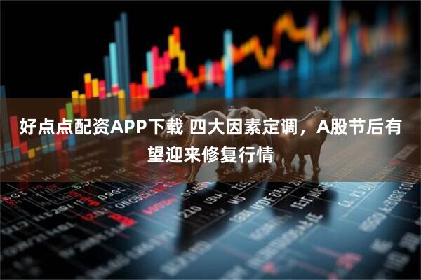 好点点配资APP下载 四大因素定调，A股节后有望迎来修复行情
