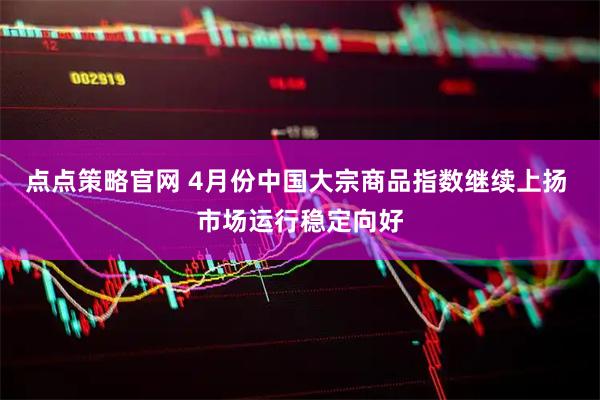 点点策略官网 4月份中国大宗商品指数继续上扬 市场运行稳定向好