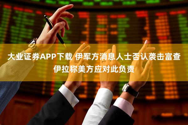 大业证券APP下载 伊军方消息人士否认袭击富查伊拉称美方应对此负责