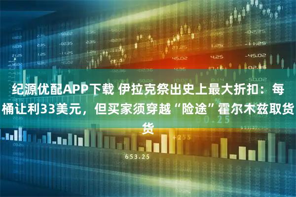 纪源优配APP下载 伊拉克祭出史上最大折扣：每桶让利33美元，但买家须穿越“险途”霍尔木兹取货