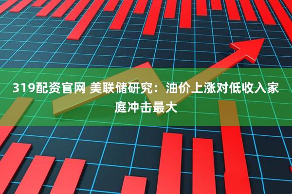 319配资官网 美联储研究：油价上涨对低收入家庭冲击最大