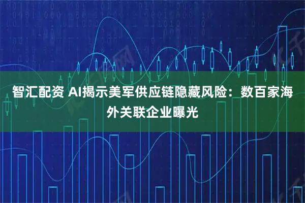 智汇配资 AI揭示美军供应链隐藏风险：数百家海外关联企业曝光