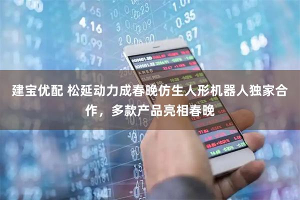 建宝优配 松延动力成春晚仿生人形机器人独家合作，多款产品亮相春晚