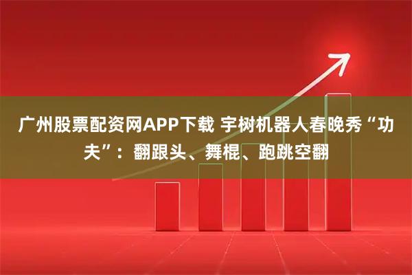 广州股票配资网APP下载 宇树机器人春晚秀“功夫”：翻跟头、舞棍、跑跳空翻