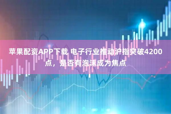 苹果配资APP下载 电子行业推动沪指突破4200点，是否有泡沫成为焦点