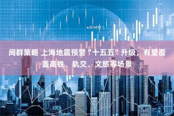 间群策略 上海地震预警“十五五”升级，有望覆盖高铁、轨交、文旅等场景